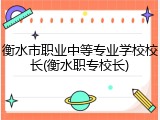 衡水市职业中等专业学校校长(衡水职专校长)