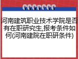 河南建筑职业技术学院是否有在职研究生,报考条件如何(河南建院在职研条件)