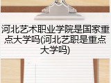 河北艺术职业学院是国家重点大学吗(河北艺职是重点大学吗)