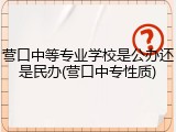 营口中等专业学校是公办还是民办(营口中专性质)