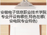 安徽电子信息职业技术学院专业开设有哪些,特色在哪(安电院专业特色)