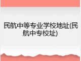 民航中等专业学校地址(民航中专校址)