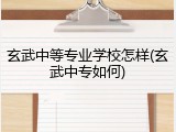 玄武中等专业学校怎样(玄武中专如何)