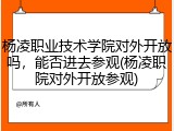 杨凌职业技术学院对外开放吗，能否进去参观(杨凌职院对外开放参观)