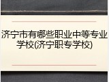济宁市有哪些职业中等专业学校(济宁职专学校)