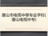 唐山市电视中等专业学校(唐山电视中专)