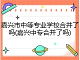 嘉兴市中等专业学校合并了吗(嘉兴中专合并了吗)
