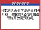 河南测绘职业学院是否对外开放，要预约吗(河南测绘职院开放需预约吗)