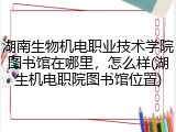 湖南生物机电职业技术学院图书馆在哪里，怎么样(湖生机电职院图书馆位置)