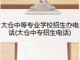 太仓中等专业学校招生办电话(太仓中专招生电话)
