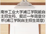南京工业大学浦江学院能自主招生吗，最近一年简章分析(浦江学院自主招生简章)