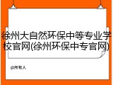 徐州大自然环保中等专业学校官网(徐州环保中专官网)