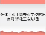 怀化工业中等专业学校贴吧官网(怀化工专贴吧)