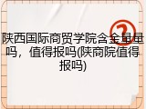 陕西国际商贸学院含金量量吗，值得报吗(陕商院值得报吗)
