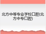 北方中等专业学校口腔(北方中专口腔)