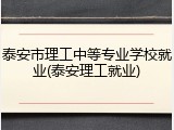 泰安市理工中等专业学校就业(泰安理工就业)