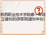 陕西职业技术学院哪一年成立建校的(陕职院建校年份)