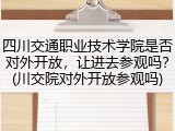 四川交通职业技术学院是否对外开放，让进去参观吗？(川交院对外开放参观吗)