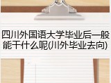 四川外国语大学毕业后一般能干什么呢(川外毕业去向)