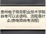 贵州电子商务职业技术学院自考可以去读吗，流程是什么(贵电商自考流程)