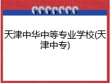 天津中华中等专业学校(天津中专)