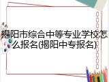 揭阳市综合中等专业学校怎么报名(揭阳中专报名)