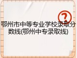 鄂州市中等专业学校录取分数线(鄂州中专录取线)
