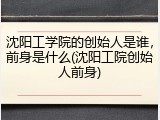 沈阳工学院的创始人是谁，前身是什么(沈阳工院创始人前身)