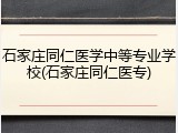 石家庄同仁医学中等专业学校(石家庄同仁医专)