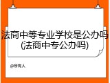 法商中等专业学校是公办吗(法商中专公办吗)