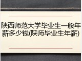陕西师范大学毕业生一般年薪多少钱(陕师毕业生年薪)