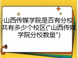 山西传媒学院是否有分校，共有多少个校区("山西传媒学院分校数量")
