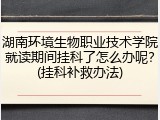 湖南环境生物职业技术学院就读期间挂科了怎么办呢？(挂科补救办法)
