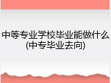中等专业学校毕业能做什么(中专毕业去向)