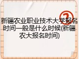 新疆农业职业技术大学报名时间一般是什么时候(新疆农大报名时间)