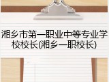 湘乡市第一职业中等专业学校校长(湘乡一职校长)