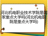 河北机电职业技术学院是国家重点大学吗(河北机电职院是重点大学吗)