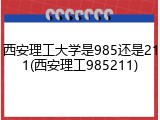 西安理工大学是985还是211(西安理工985211)