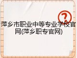 萍乡市职业中等专业学校官网(萍乡职专官网)