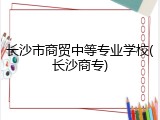 长沙市商贸中等专业学校(长沙商专)