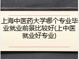 上海中医药大学哪个专业毕业就业前景比较好(上中医就业好专业)