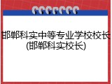邯郸科实中等专业学校校长(邯郸科实校长)