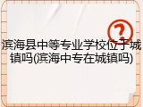 滨海县中等专业学校位于城镇吗(滨海中专在城镇吗)