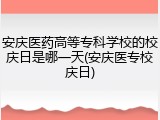 安庆医药高等专科学校的校庆日是哪一天(安庆医专校庆日)