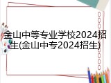 金山中等专业学校2024招生(金山中专2024招生)