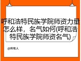 呼和浩特民族学院师资力量怎么样，名气如何(呼和浩特民族学院师资名气)