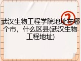 武汉生物工程学院地址在哪个市，什么区县(武汉生物工程地址)