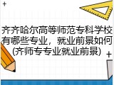 齐齐哈尔高等师范专科学校有哪些专业，就业前景如何(齐师专专业就业前景)