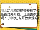 川北幼儿师范高等专科学校是否对外开放，让进去参观吗？(川北幼专开放参观吗)