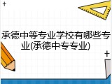 承德中等专业学校有哪些专业(承德中专专业)